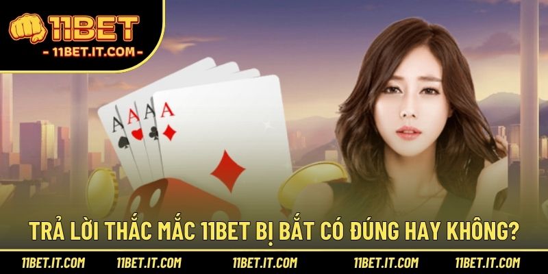 Trả lời thắc mắc 11BET bị bắt có đúng hay không?